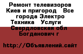 Ремонт телевизоров Киев и пригород - Все города Электро-Техника » Услуги   . Свердловская обл.,Богданович г.